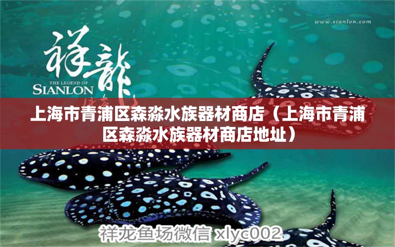 上海市青浦區(qū)森淼水族器材商店（上海市青浦區(qū)森淼水族器材商店地址）