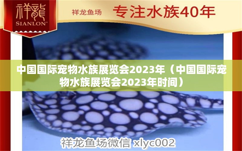 中國(guó)國(guó)際寵物水族展覽會(huì)2023年（中國(guó)國(guó)際寵物水族展覽會(huì)2023年時(shí)間）