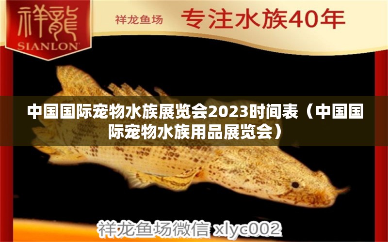 中國(guó)國(guó)際寵物水族展覽會(huì)2023時(shí)間表（中國(guó)國(guó)際寵物水族用品展覽會(huì)）