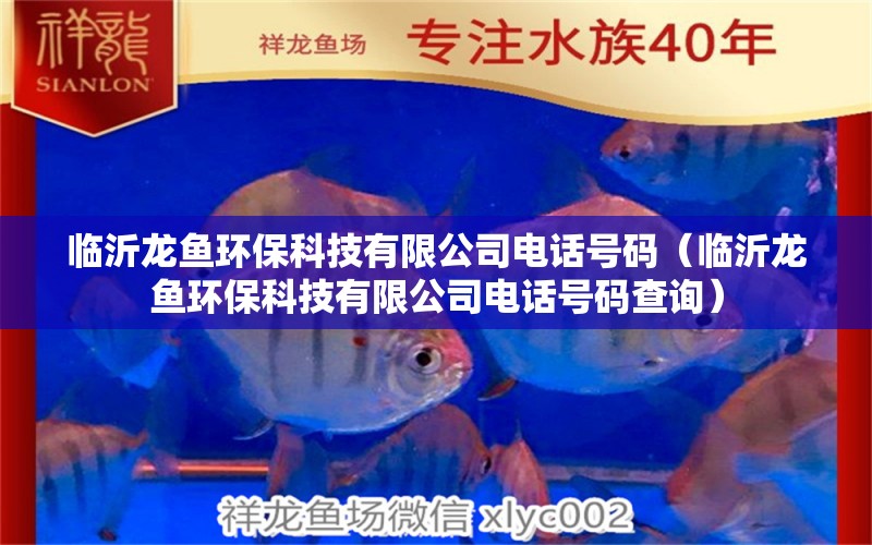 臨沂龍魚環(huán)?？萍加邢薰倦娫捥柎a（臨沂龍魚環(huán)保科技有限公司電話號碼查詢）