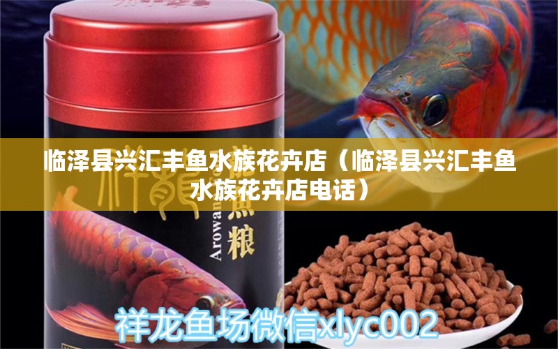 臨澤縣興匯豐魚水族花卉店（臨澤縣興匯豐魚水族花卉店電話）