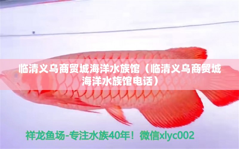 臨清義烏商貿(mào)城海洋水族館（臨清義烏商貿(mào)城海洋水族館電話） 全國水族館企業(yè)名錄