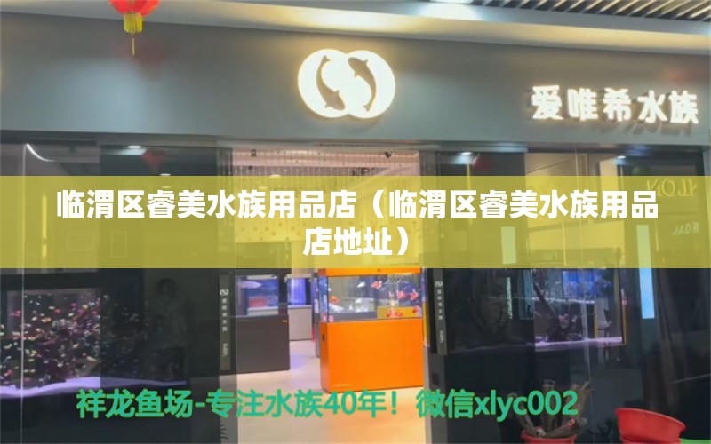 臨渭區(qū)睿美水族用品店（臨渭區(qū)睿美水族用品店地址）