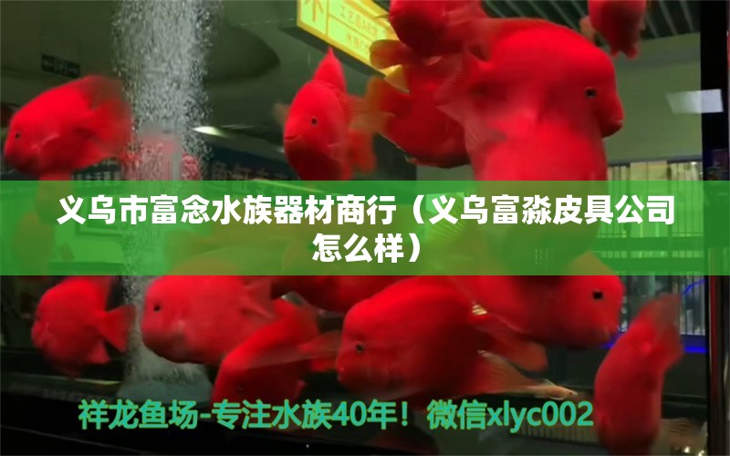 義烏市富念水族器材商行（義烏富淼皮具公司怎么樣） 全國水族館企業(yè)名錄