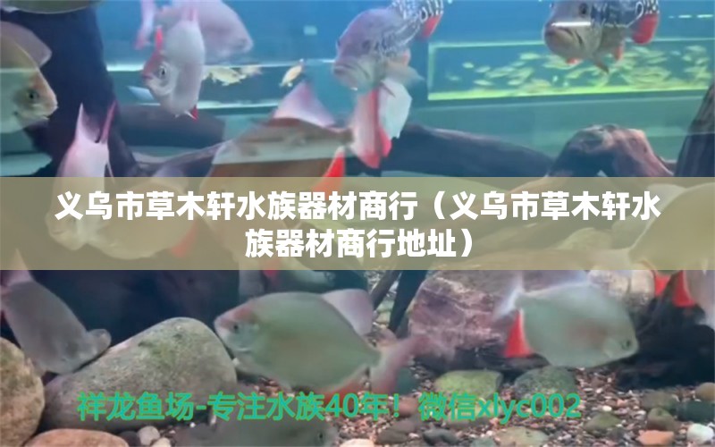 義烏市草木軒水族器材商行（義烏市草木軒水族器材商行地址）