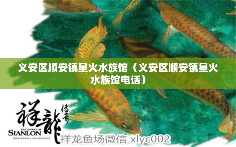 義安區(qū)順安鎮(zhèn)星火水族館（義安區(qū)順安鎮(zhèn)星火水族館電話）