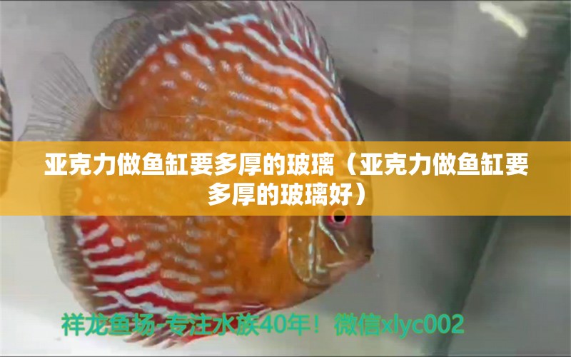 亞克力做魚缸要多厚的玻璃（亞克力做魚缸要多厚的玻璃好）