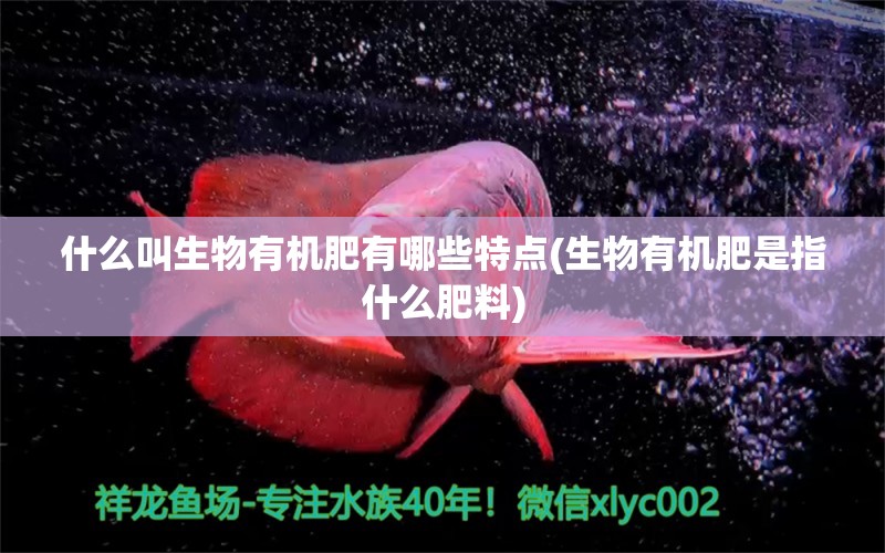 什么叫生物有機(jī)肥有哪些特點(生物有機(jī)肥是指什么肥料) 肥料