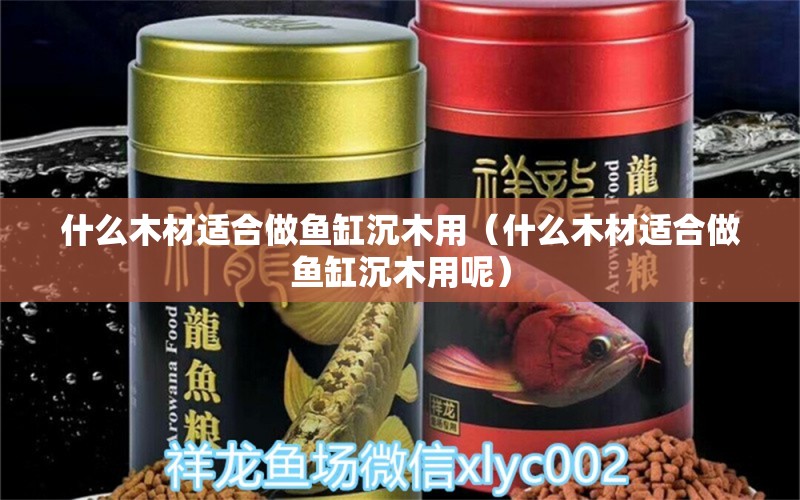 什么木材適合做魚缸沉木用（什么木材適合做魚缸沉木用呢）