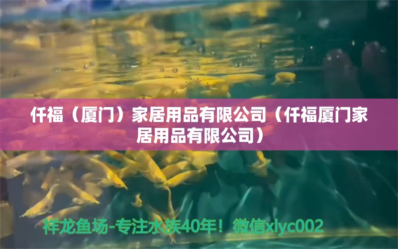 仟福（廈門）家居用品有限公司（仟福廈門家居用品有限公司） 全國水族館企業(yè)名錄