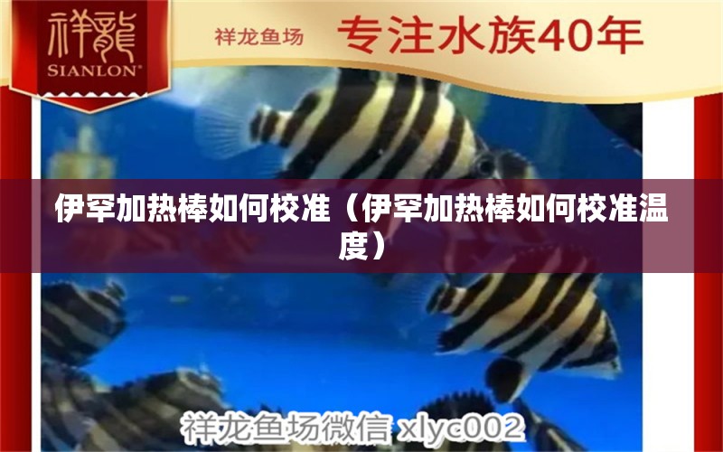 伊罕加熱棒如何校準(zhǔn)（伊罕加熱棒如何校準(zhǔn)溫度） 伊罕水族