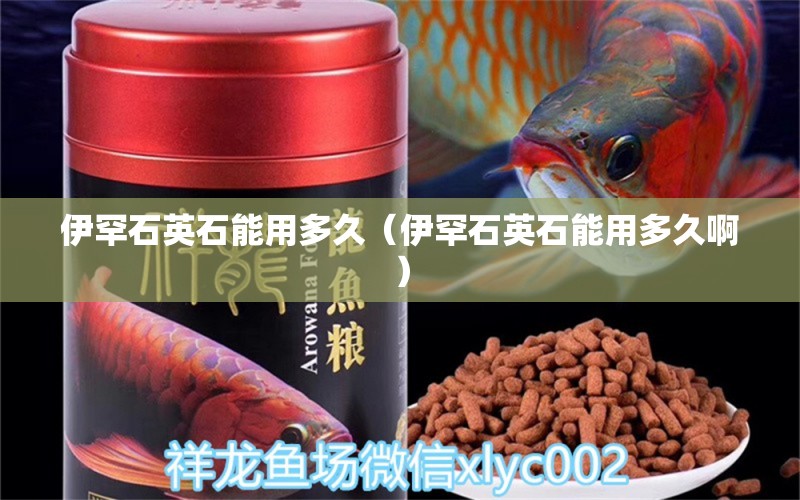 伊罕石英石能用多久（伊罕石英石能用多久?。?伊罕水族