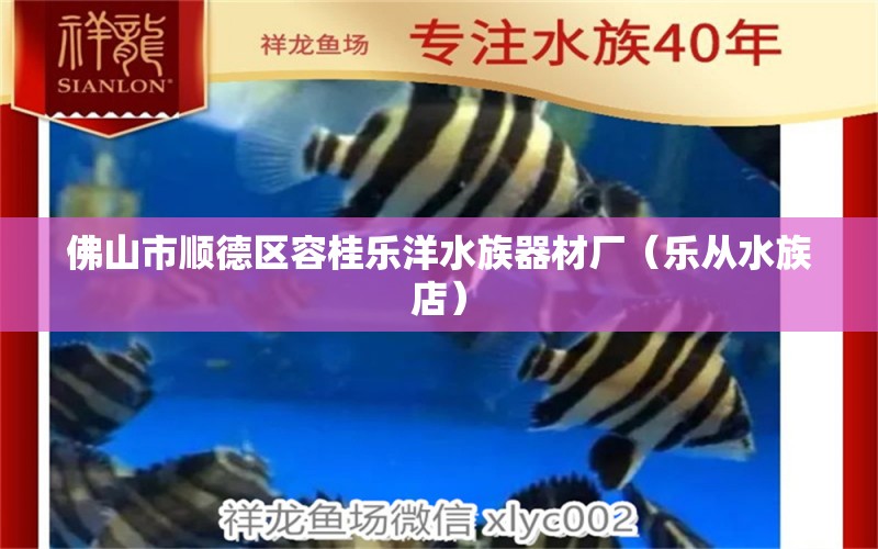 佛山市順德區(qū)容桂樂洋水族器材廠（樂從水族店） 全國水族館企業(yè)名錄