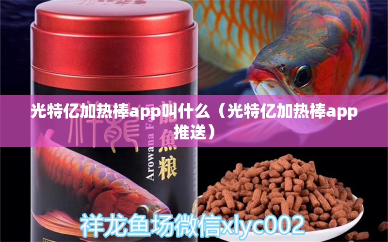 光特億加熱棒app叫什么（光特億加熱棒app推送） 光特億