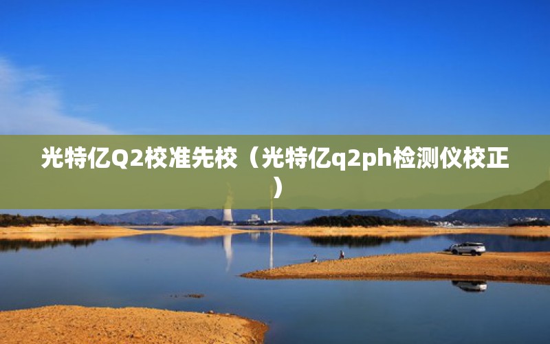 光特億Q2校準先校（光特億q2ph檢測儀校正）