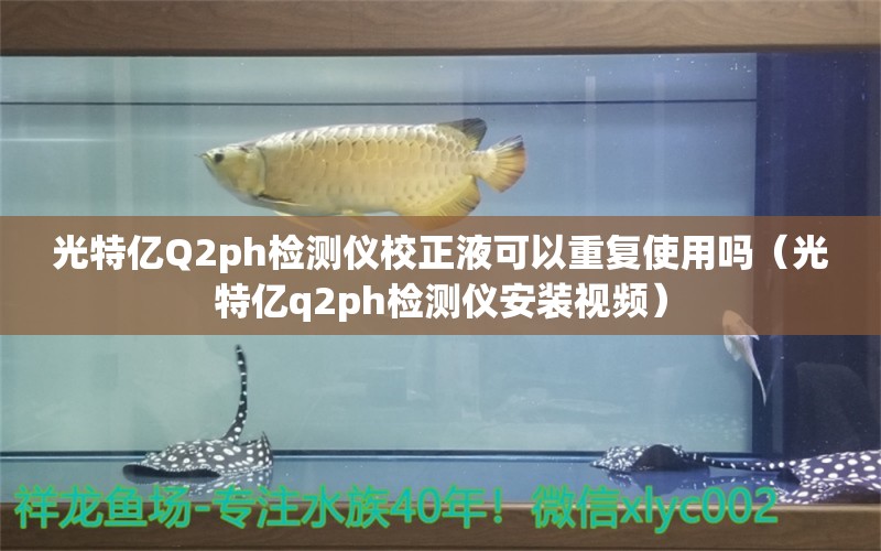 光特億Q2ph檢測儀校正液可以重復(fù)使用嗎（光特億q2ph檢測儀安裝視頻）