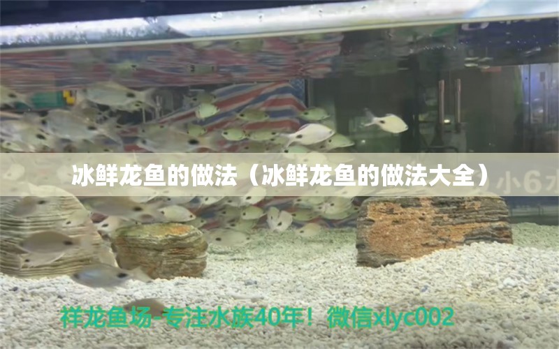 冰鮮龍魚(yú)的做法（冰鮮龍魚(yú)的做法大全）