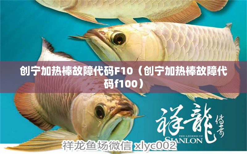 創(chuàng)寧加熱棒故障代碼F10（創(chuàng)寧加熱棒故障代碼f100）