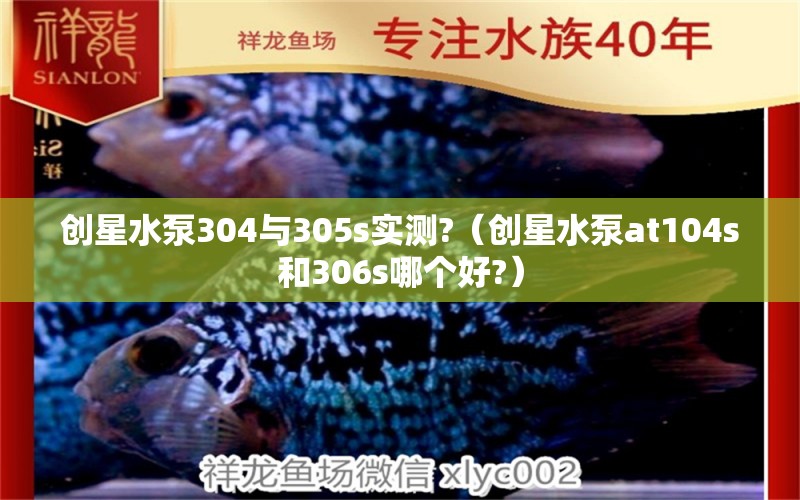 創(chuàng)星水泵304與305s實(shí)測(cè)?（創(chuàng)星水泵at104s和306s哪個(gè)好?） 錦鯉飼料