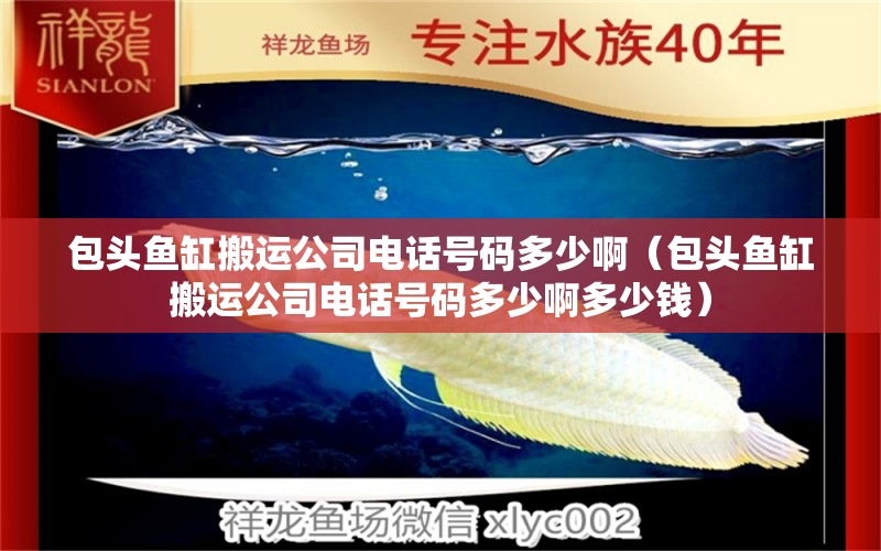 包頭魚(yú)缸搬運(yùn)公司電話號(hào)碼多少?。ò^魚(yú)缸搬運(yùn)公司電話號(hào)碼多少啊多少錢(qián)）