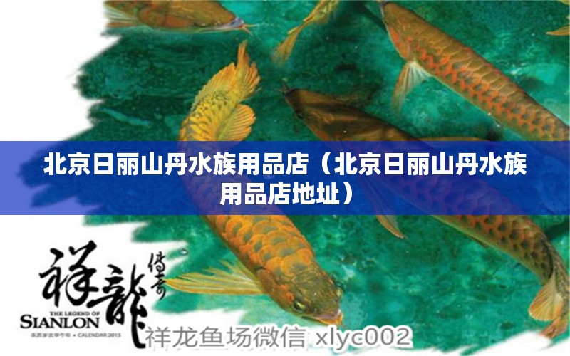 北京日麗山丹水族用品店（北京日麗山丹水族用品店地址）