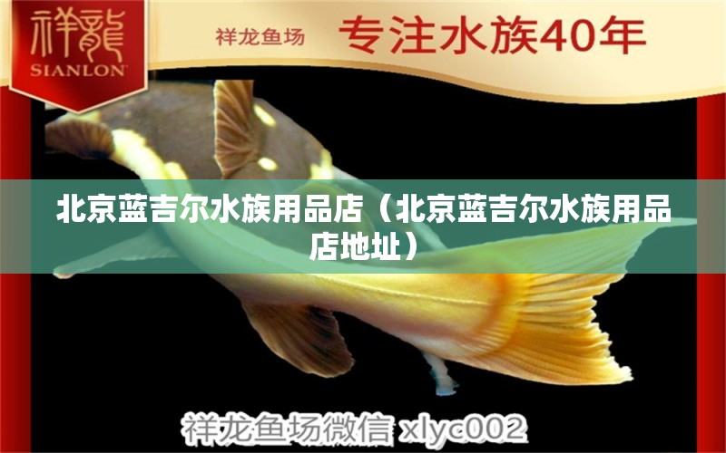 北京藍吉爾水族用品店（北京藍吉爾水族用品店地址） 水族用品