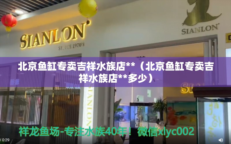 北京魚缸專賣吉祥水族店**（北京魚缸專賣吉祥水族店**多少）