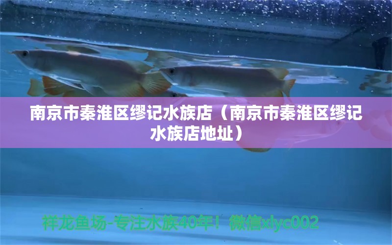 南京市秦淮區(qū)繆記水族店（南京市秦淮區(qū)繆記水族店地址） 全國水族館企業(yè)名錄