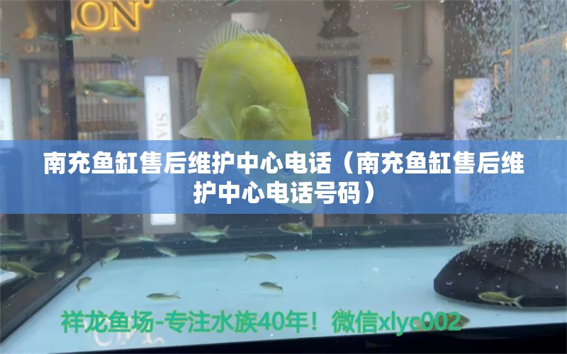 南充魚缸售后維護中心電話（南充魚缸售后維護中心電話號碼）