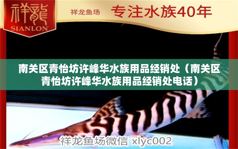 南關區(qū)青怡坊許峰華水族用品經(jīng)銷處（南關區(qū)青怡坊許峰華水族用品經(jīng)銷處電話）