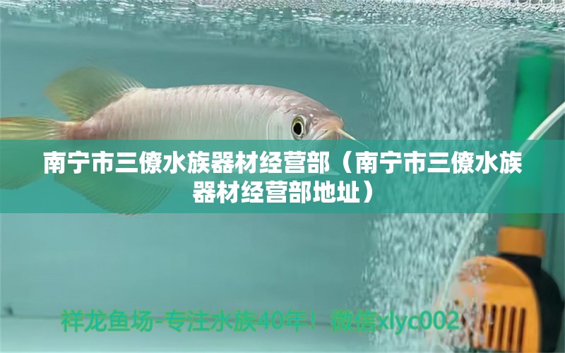 南寧市三僚水族器材經(jīng)營部（南寧市三僚水族器材經(jīng)營部地址）