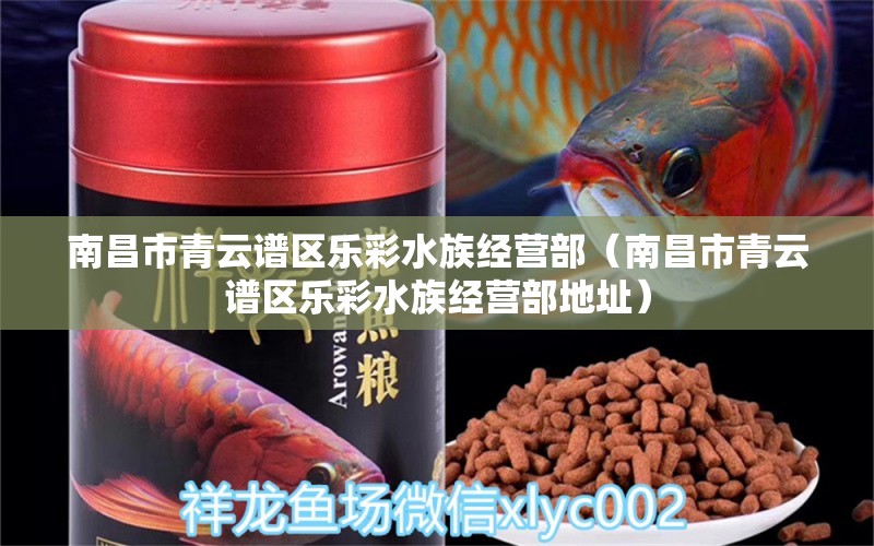 南昌市青云譜區(qū)樂(lè)彩水族經(jīng)營(yíng)部（南昌市青云譜區(qū)樂(lè)彩水族經(jīng)營(yíng)部地址） 全國(guó)水族館企業(yè)名錄