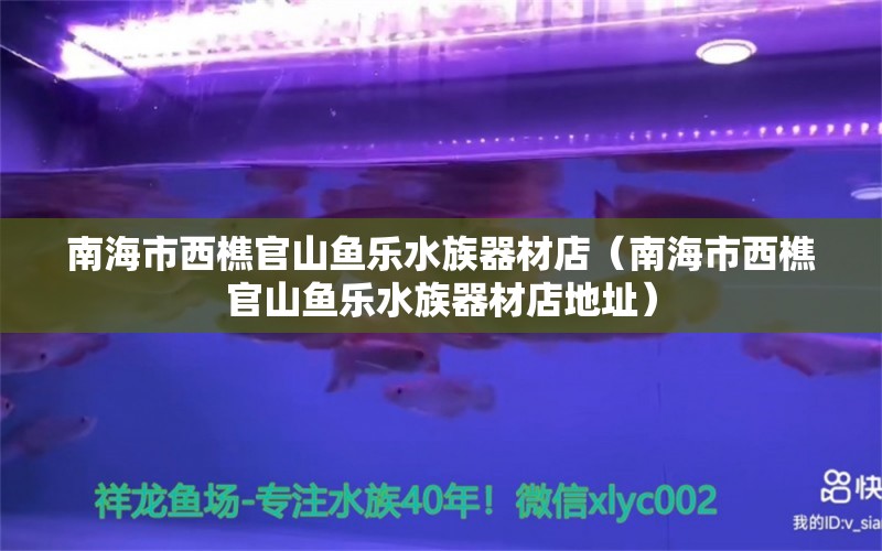 南海市西樵官山魚樂水族器材店（南海市西樵官山魚樂水族器材店地址）