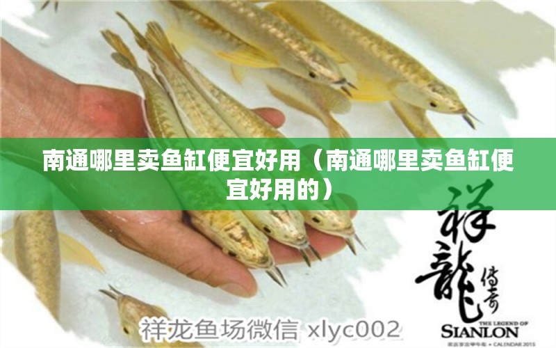 南通哪里賣魚缸便宜好用（南通哪里賣魚缸便宜好用的） 魚缸水泵