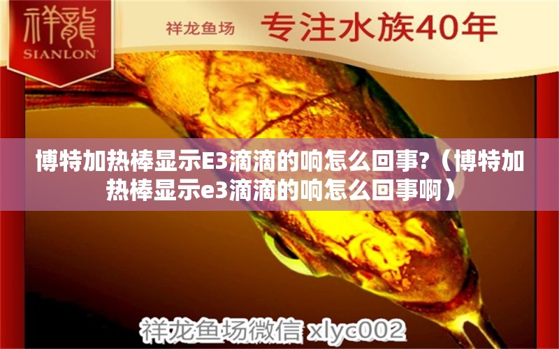 博特加熱棒顯示E3滴滴的響怎么回事?（博特加熱棒顯示e3滴滴的響怎么回事?。? title=