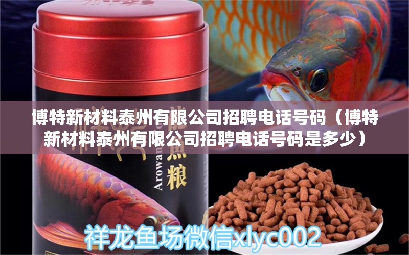 博特新材料泰州有限公司招聘電話號碼（博特新材料泰州有限公司招聘電話號碼是多少） 博特水族