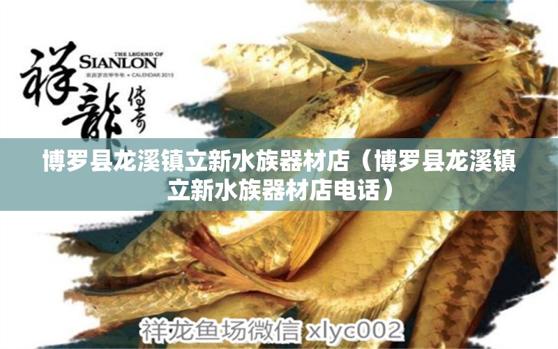 博羅縣龍溪鎮(zhèn)立新水族器材店（博羅縣龍溪鎮(zhèn)立新水族器材店電話）