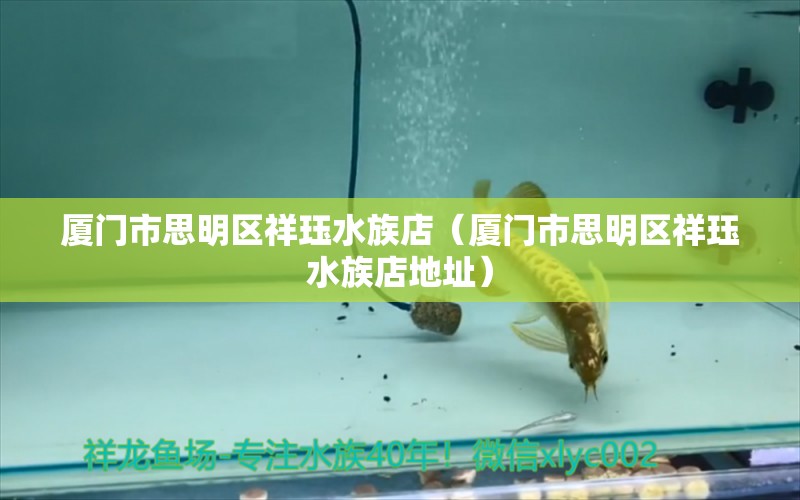 廈門市思明區(qū)祥玨水族店（廈門市思明區(qū)祥玨水族店地址）