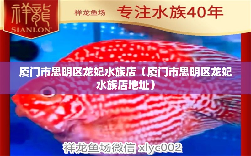 廈門市思明區(qū)龍妃水族店（廈門市思明區(qū)龍妃水族店地址） 全國水族館企業(yè)名錄