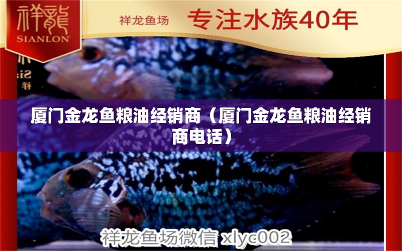 廈門金龍魚糧油經(jīng)銷商（廈門金龍魚糧油經(jīng)銷商電話） 金龍魚糧