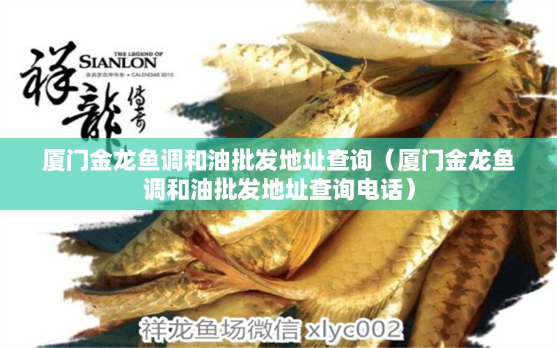 廈門金龍魚調(diào)和油批發(fā)地址查詢（廈門金龍魚調(diào)和油批發(fā)地址查詢電話）