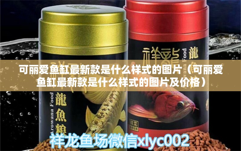 可麗愛魚缸最新款是什么樣式的圖片（可麗愛魚缸最新款是什么樣式的圖片及價格） iwish愛唯希品牌魚缸