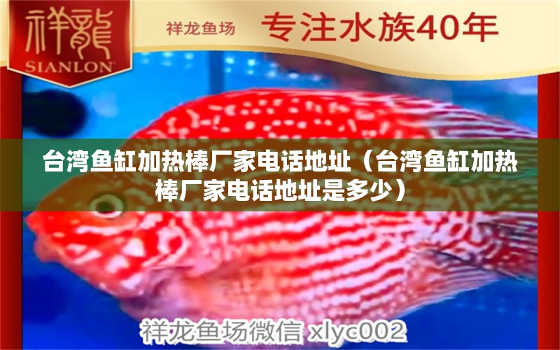 臺(tái)灣魚缸加熱棒廠家電話地址（臺(tái)灣魚缸加熱棒廠家電話地址是多少）