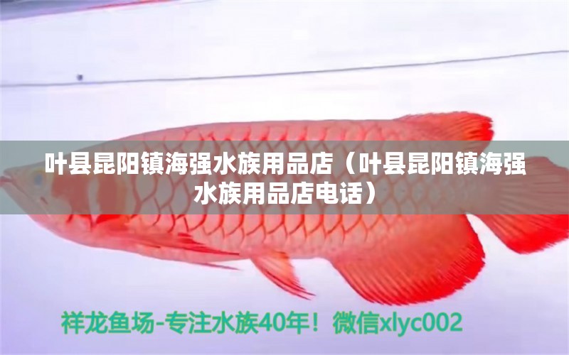 葉縣昆陽(yáng)鎮(zhèn)海強(qiáng)水族用品店（葉縣昆陽(yáng)鎮(zhèn)海強(qiáng)水族用品店電話(huà)）