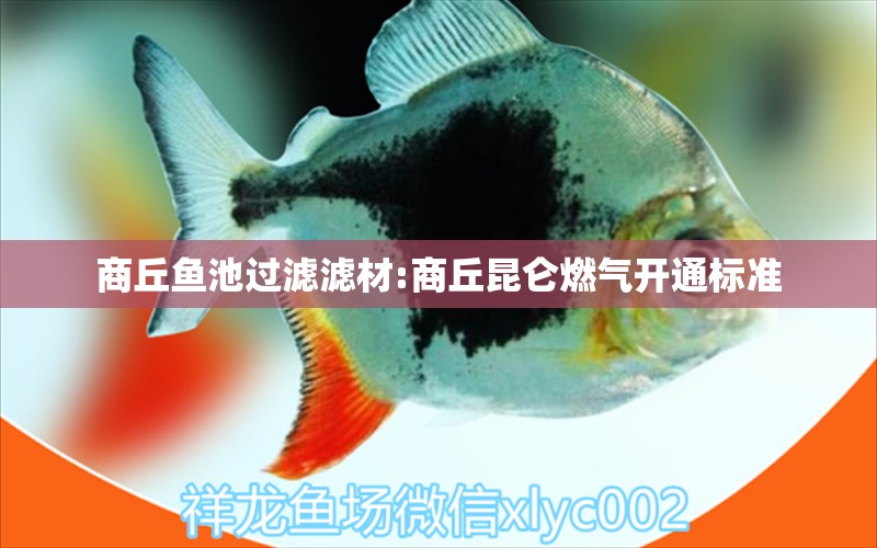 商丘魚池過濾濾材:商丘昆侖燃?xì)忾_通標(biāo)準(zhǔn)