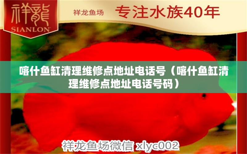 喀什魚缸清理維修點地址電話號（喀什魚缸清理維修點地址電話號碼） 祥龍魚場