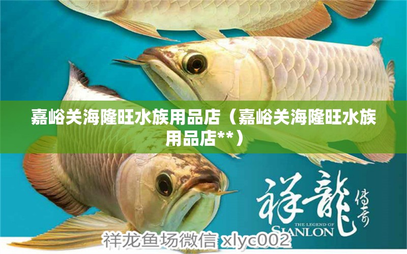 嘉峪關海隆旺水族用品店（嘉峪關海隆旺水族用品店**）