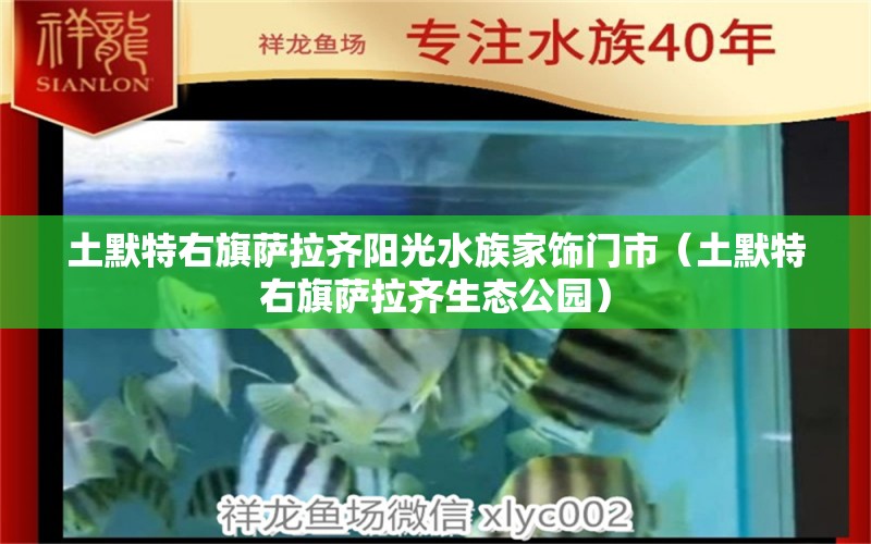 土默特右旗薩拉齊陽光水族家飾門市（土默特右旗薩拉齊生態(tài)公園）