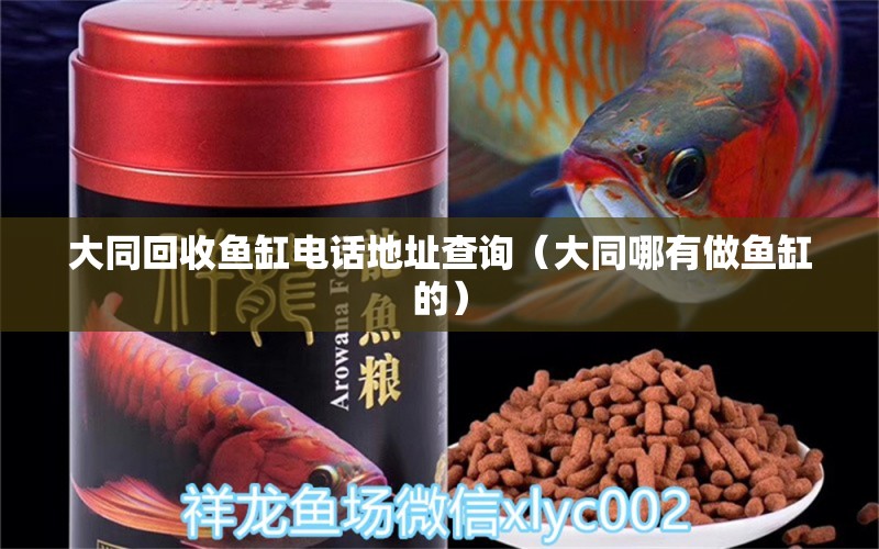 大同回收魚(yú)缸電話地址查詢（大同哪有做魚(yú)缸的） 金龍魚(yú)糧