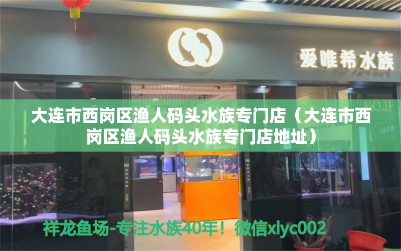 大連市西崗區(qū)漁人碼頭水族專門店（大連市西崗區(qū)漁人碼頭水族專門店地址） 全國水族館企業(yè)名錄